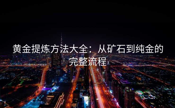 黄金提炼方法大全：从矿石到纯金的完整流程