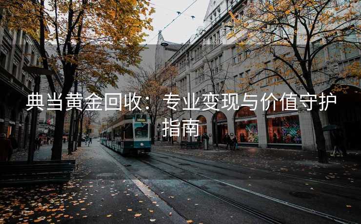 典当黄金回收：专业变现与价值守护指南