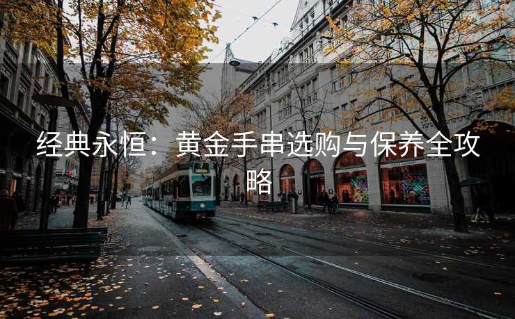 经典永恒：黄金手串选购与保养全攻略