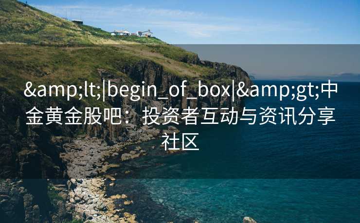 &lt;|begin_of_box|&gt;中金黄金股吧：投资者互动与资讯分享社区