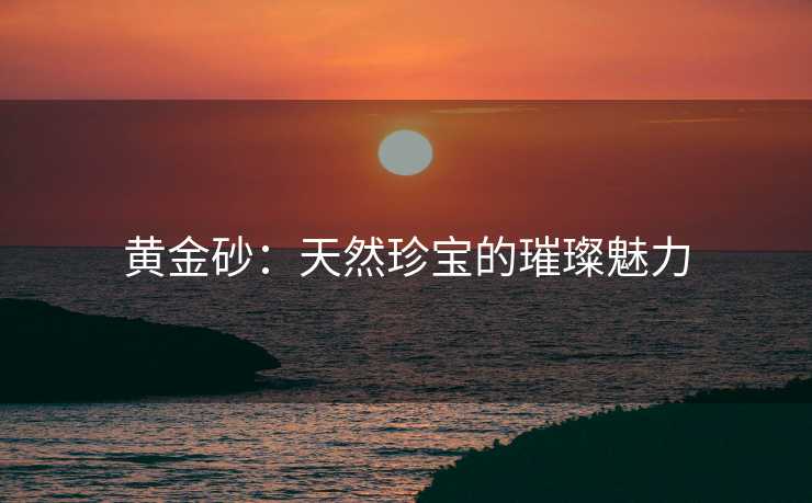 黄金砂：天然珍宝的璀璨魅力