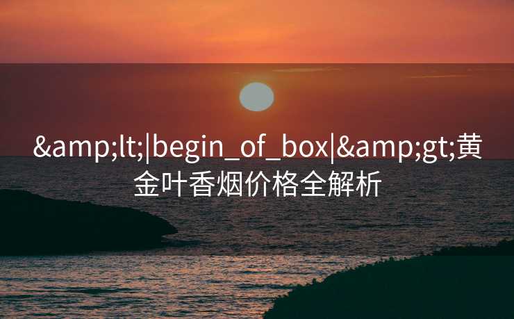 &lt;|begin_of_box|&gt;黄金叶香烟价格全解析