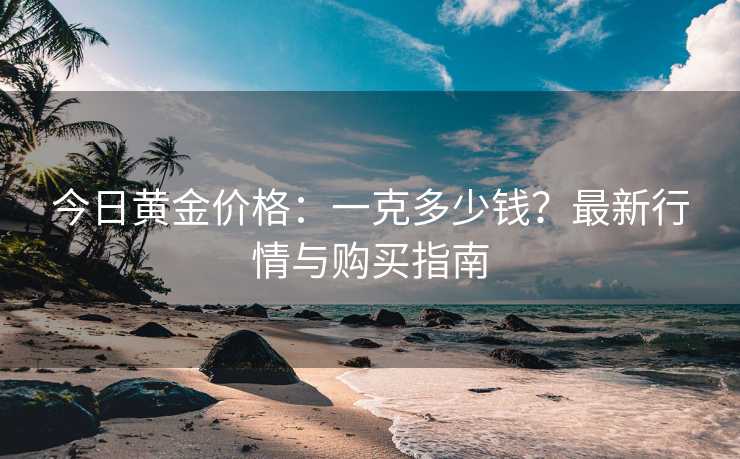 今日黄金价格：一克多少钱？最新行情与购买指南