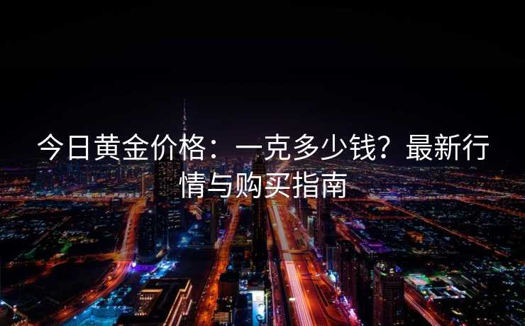 今日黄金价格：一克多少钱？最新行情与购买指南