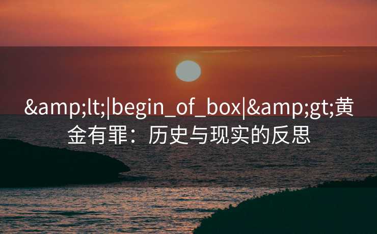 &lt;|begin_of_box|&gt;黄金有罪：历史与现实的反思