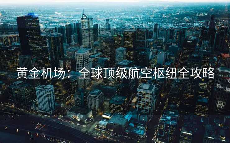 黄金机场：全球顶级航空枢纽全攻略