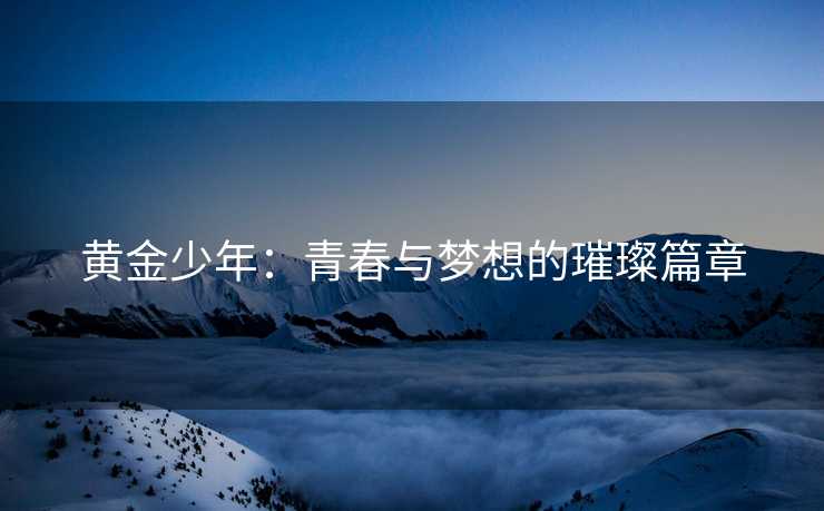 黄金少年：青春与梦想的璀璨篇章