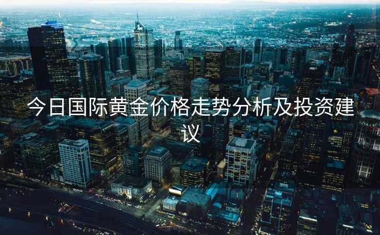 今日国际黄金价格走势分析及投资建议