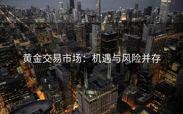 黄金交易市场：机遇与风险并存