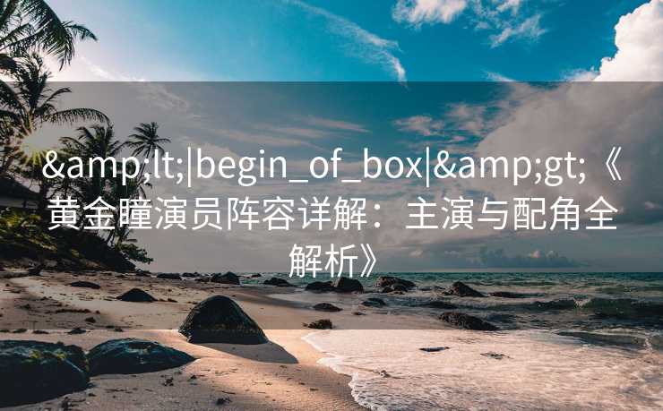 &lt;|begin_of_box|&gt;《黄金瞳演员阵容详解：主演与配角全解析》
