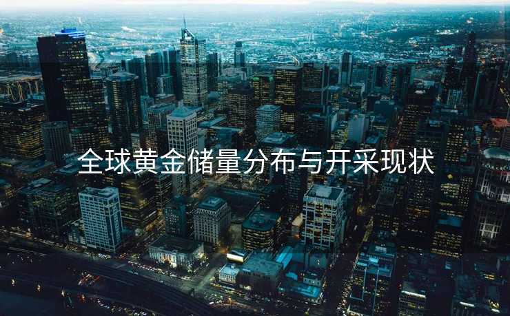 全球黄金储量分布与开采现状