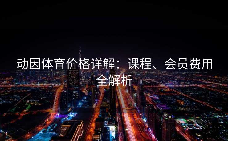 动因体育价格详解：课程、会员费用全解析