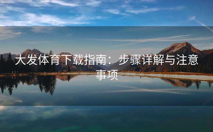 大发体育下载指南：步骤详解与注意事项