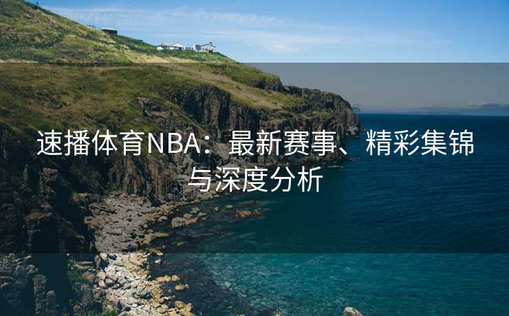 速播体育NBA：最新赛事、精彩集锦与深度分析