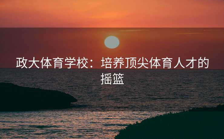 政大体育学校：培养顶尖体育人才的摇篮