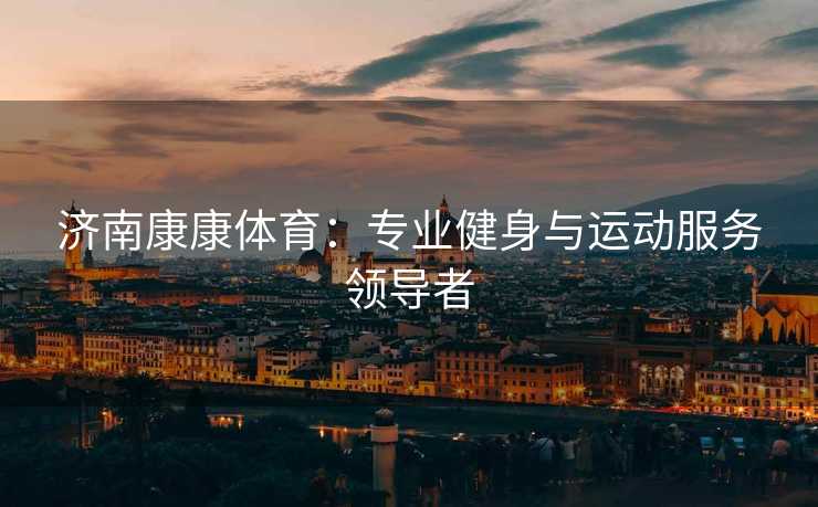 济南康康体育：专业健身与运动服务领导者