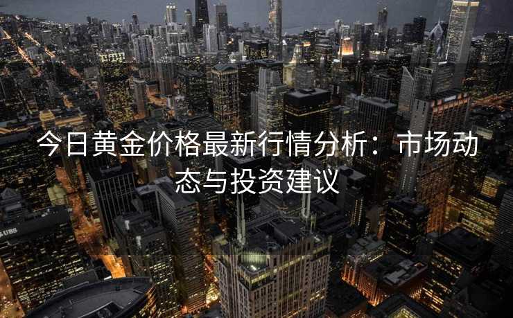 今日黄金价格最新行情分析：市场动态与投资建议