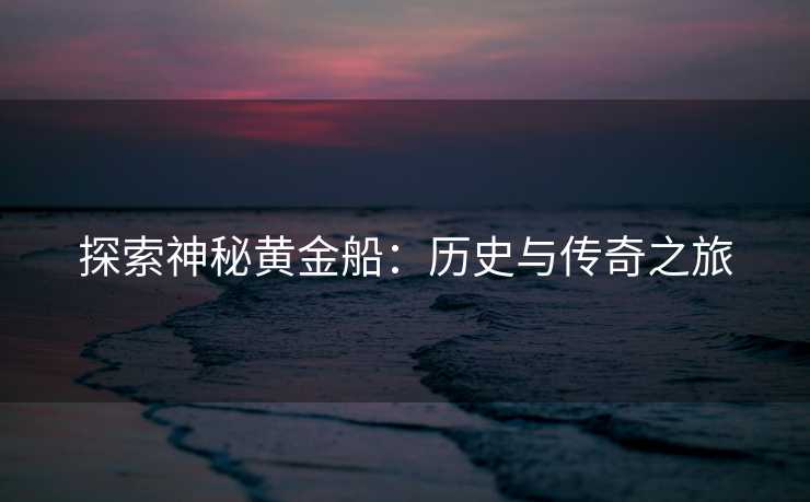 探索神秘黄金船：历史与传奇之旅