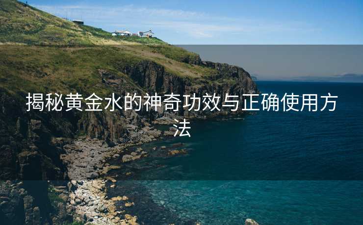 揭秘黄金水的神奇功效与正确使用方法