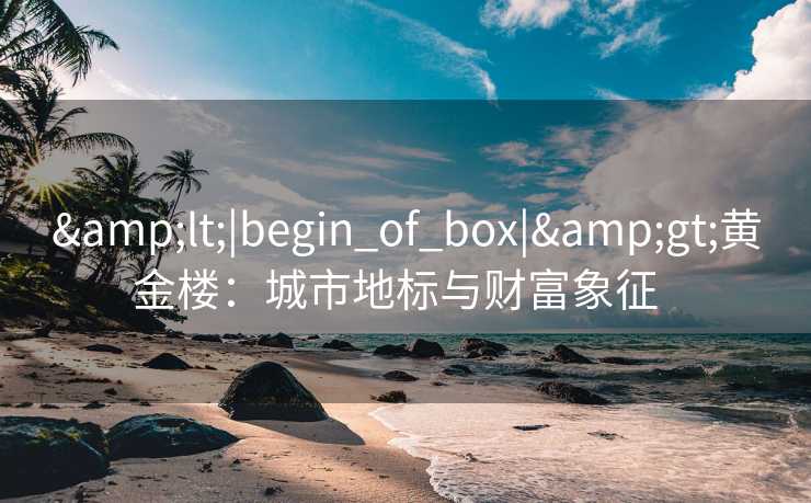 &lt;|begin_of_box|&gt;黄金楼：城市地标与财富象征  