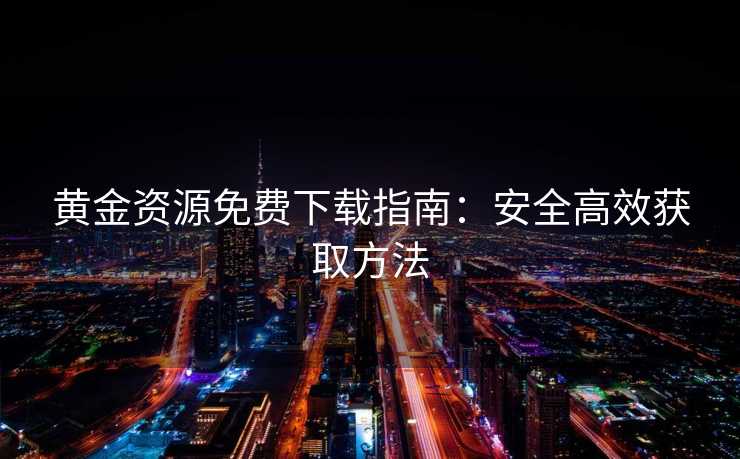 黄金资源免费下载指南：安全高效获取方法