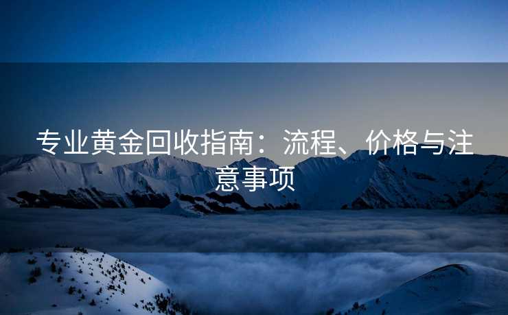 专业黄金回收指南：流程、价格与注意事项