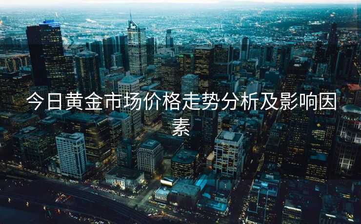 今日黄金市场价格走势分析及影响因素