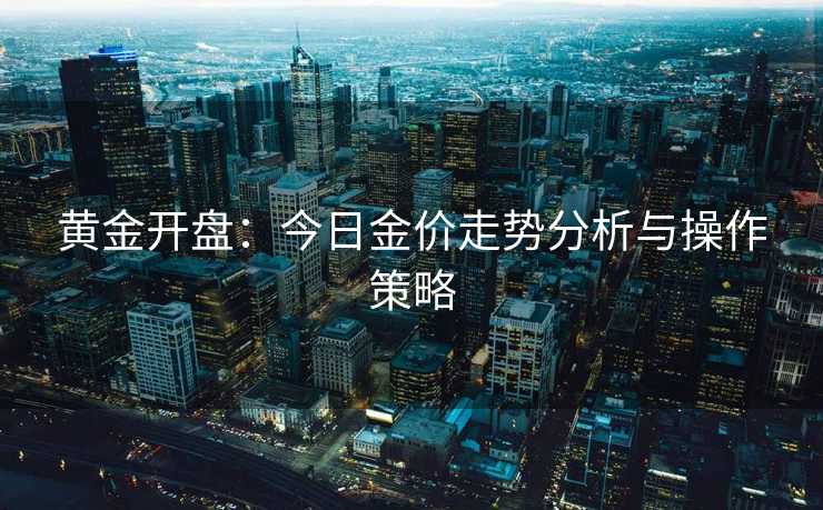 黄金开盘：今日金价走势分析与操作策略