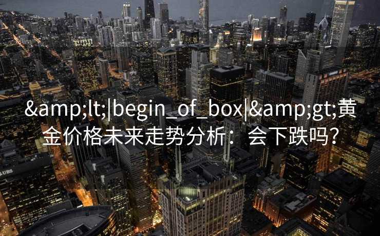 &lt;|begin_of_box|&gt;黄金价格未来走势分析：会下跌吗？