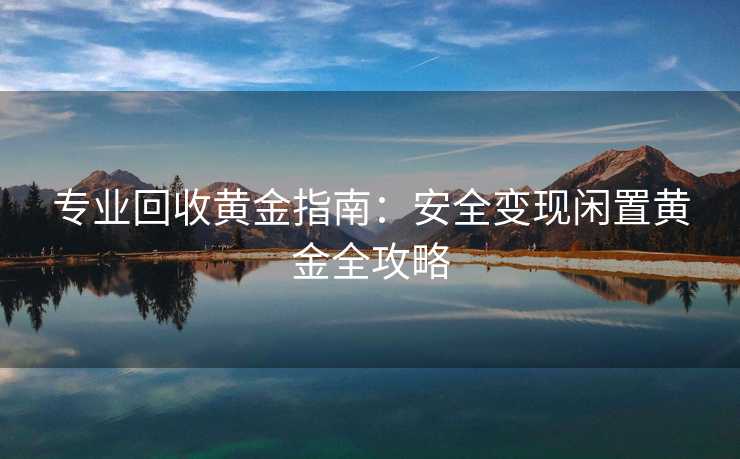 专业回收黄金指南：安全变现闲置黄金全攻略