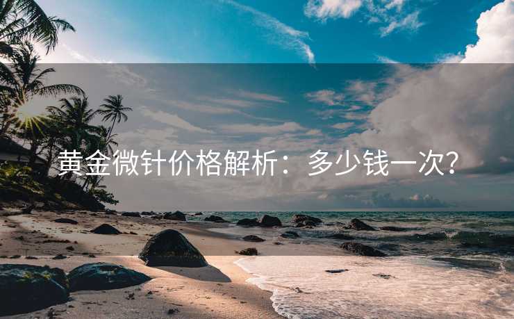 黄金微针价格解析：多少钱一次？