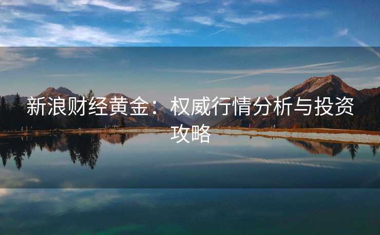新浪财经黄金：权威行情分析与投资攻略