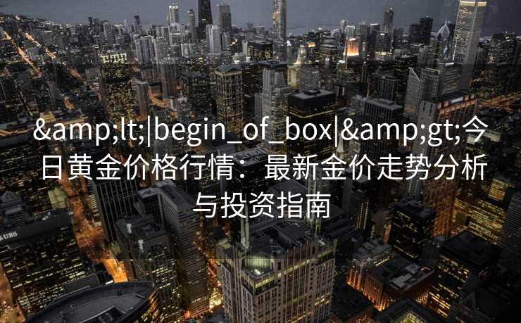 &lt;|begin_of_box|&gt;今日黄金价格行情：最新金价走势分析与投资指南