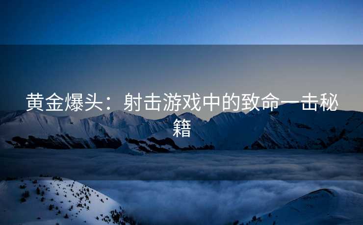 黄金爆头：射击游戏中的致命一击秘籍