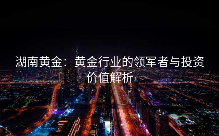 湖南黄金：黄金行业的领军者与投资价值解析