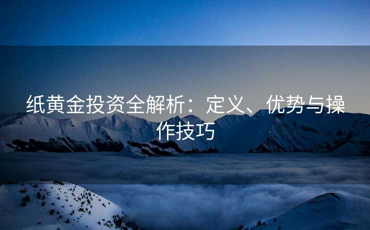 纸黄金投资全解析：定义、优势与操作技巧