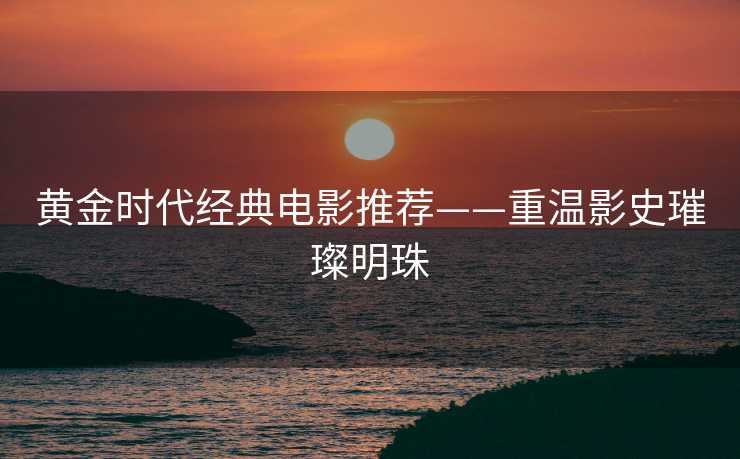 黄金时代经典电影推荐——重温影史璀璨明珠