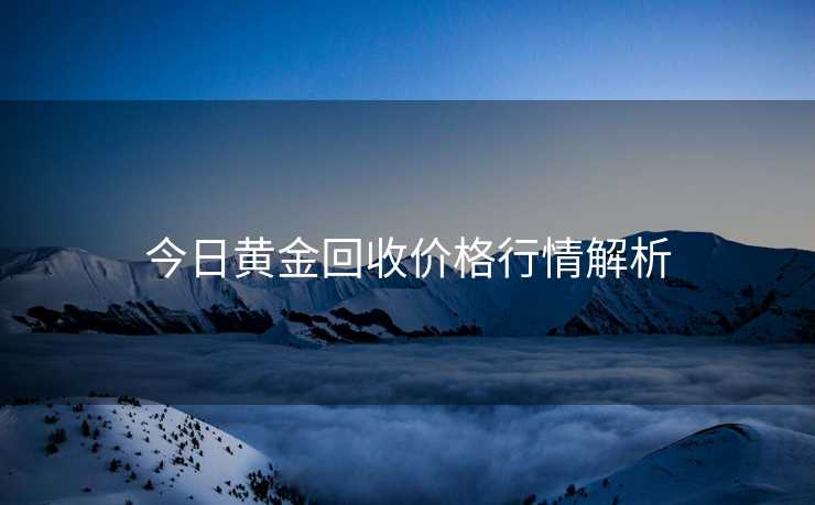 今日黄金回收价格行情解析