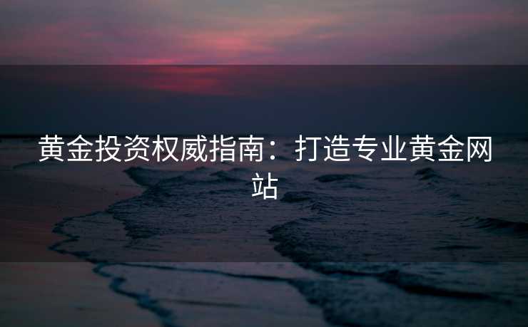 黄金投资权威指南：打造专业黄金网站