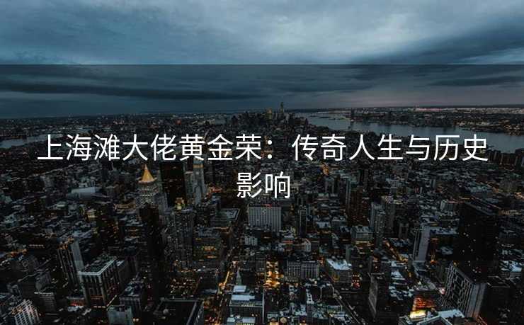 上海滩大佬黄金荣：传奇人生与历史影响