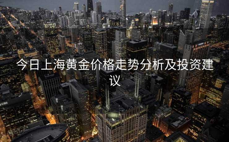 今日上海黄金价格走势分析及投资建议