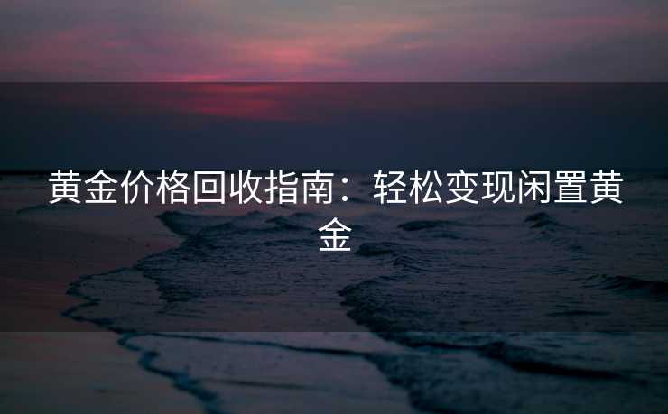 黄金价格回收指南：轻松变现闲置黄金