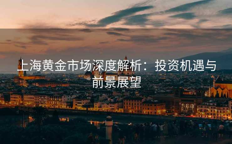 上海黄金市场深度解析：投资机遇与前景展望