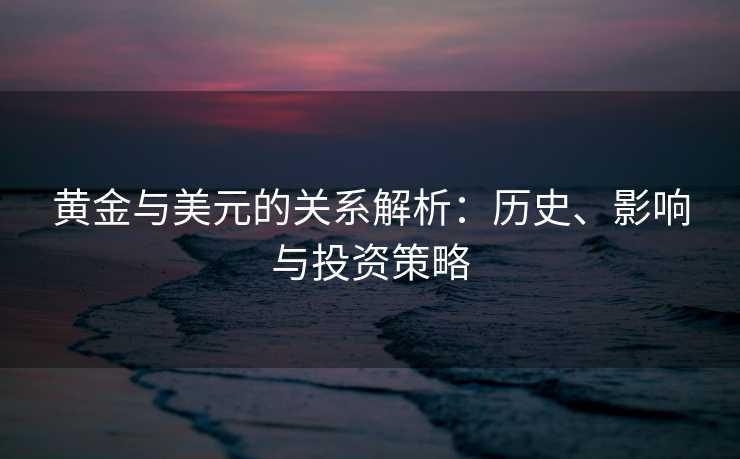 黄金与美元的关系解析：历史、影响与投资策略