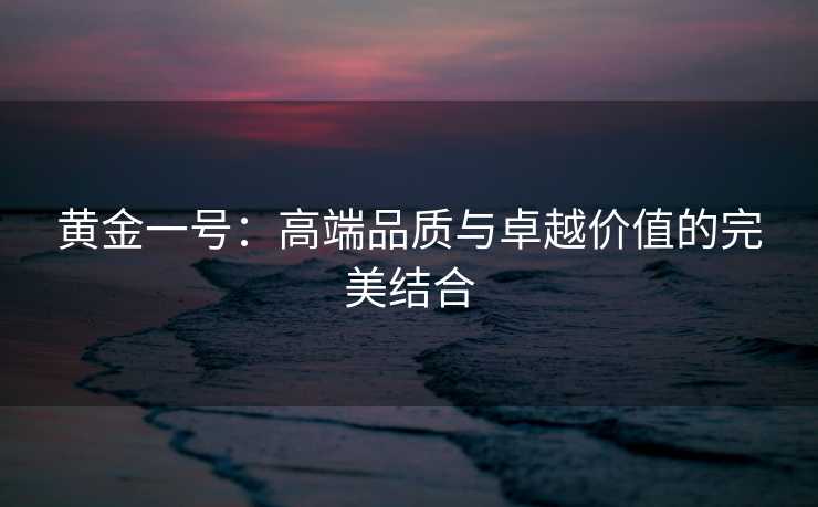 黄金一号：高端品质与卓越价值的完美结合