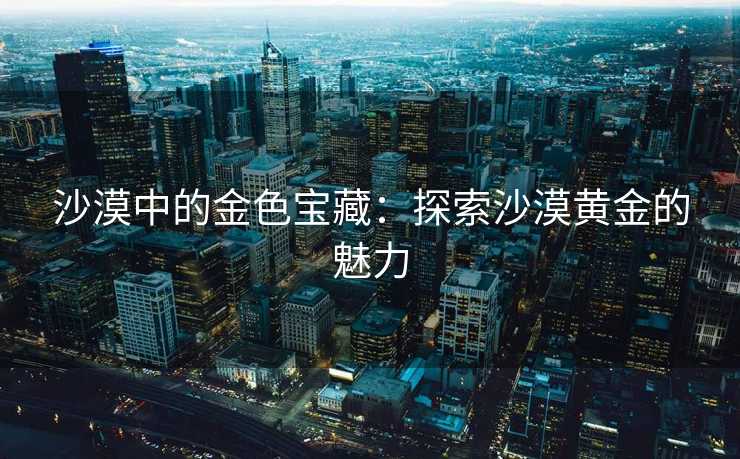 沙漠中的金色宝藏：探索沙漠黄金的魅力