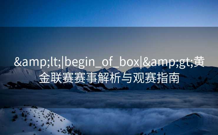 &lt;|begin_of_box|&gt;黄金联赛赛事解析与观赛指南