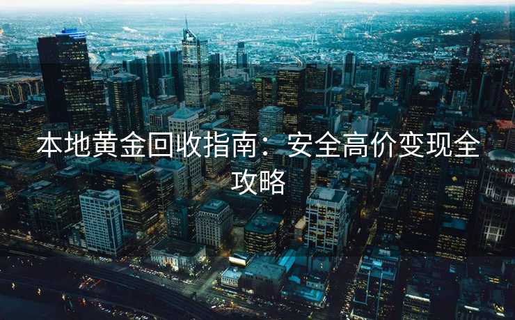本地黄金回收指南：安全高价变现全攻略