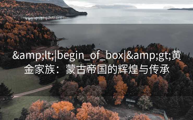 &lt;|begin_of_box|&gt;黄金家族：蒙古帝国的辉煌与传承