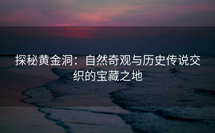 探秘黄金洞：自然奇观与历史传说交织的宝藏之地